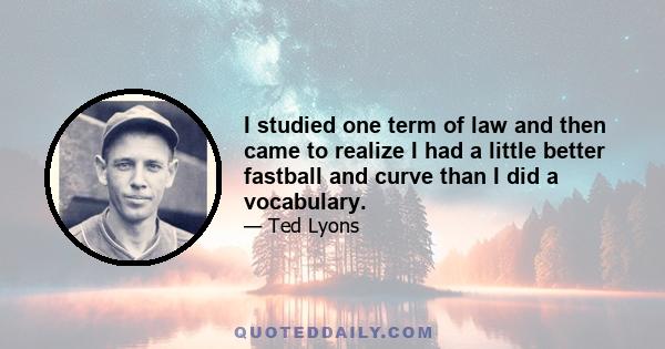 I studied one term of law and then came to realize I had a little better fastball and curve than I did a vocabulary.