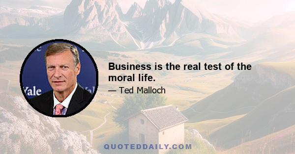 Business is the real test of the moral life.