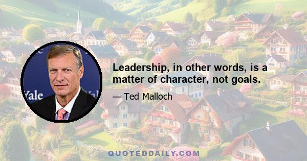 Leadership, in other words, is a matter of character, not goals.