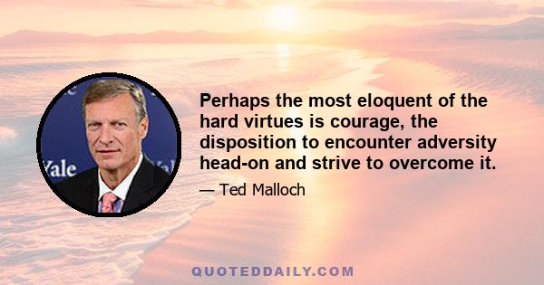 Perhaps the most eloquent of the hard virtues is courage, the disposition to encounter adversity head-on and strive to overcome it.