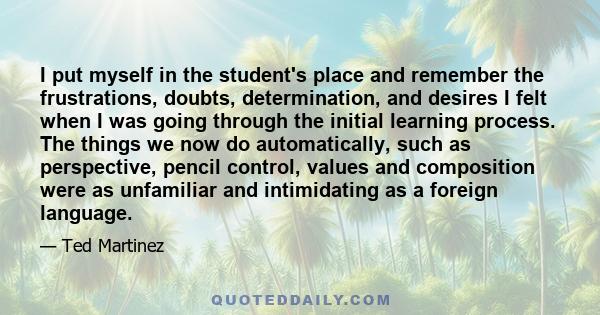 I put myself in the student's place and remember the frustrations, doubts, determination, and desires I felt when I was going through the initial learning process. The things we now do automatically, such as