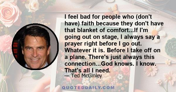 I feel bad for people who (don't have) faith because they don't have that blanket of comfort...If I'm going out on stage, I always say a prayer right before I go out. Whatever it is. Before I take off on a plane.