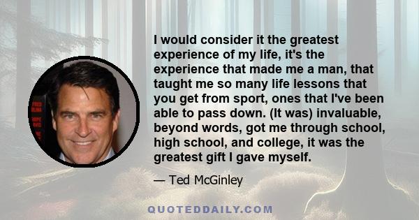 I would consider it the greatest experience of my life, it's the experience that made me a man, that taught me so many life lessons that you get from sport, ones that I've been able to pass down. (It was) invaluable,