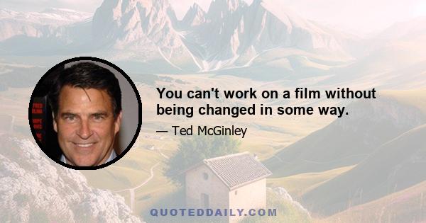 You can't work on a film without being changed in some way.