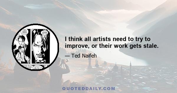 I think all artists need to try to improve, or their work gets stale.