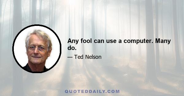 Any fool can use a computer. Many do.