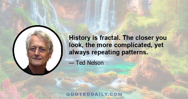 History is fractal. The closer you look, the more complicated, yet always repeating patterns.