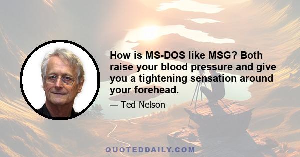 How is MS-DOS like MSG? Both raise your blood pressure and give you a tightening sensation around your forehead.