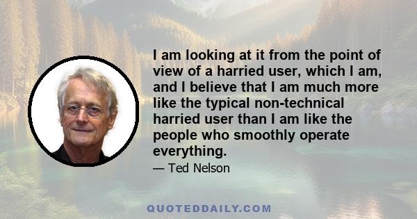 I am looking at it from the point of view of a harried user, which I am, and I believe that I am much more like the typical non-technical harried user than I am like the people who smoothly operate everything.