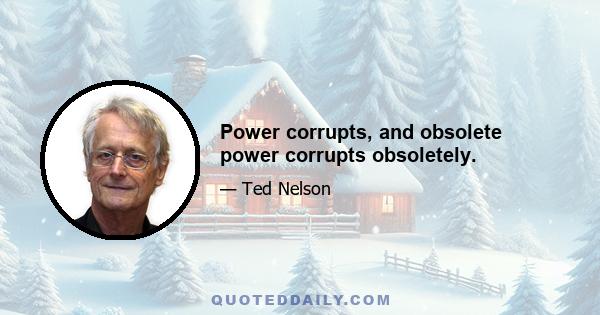 Power corrupts, and obsolete power corrupts obsoletely.