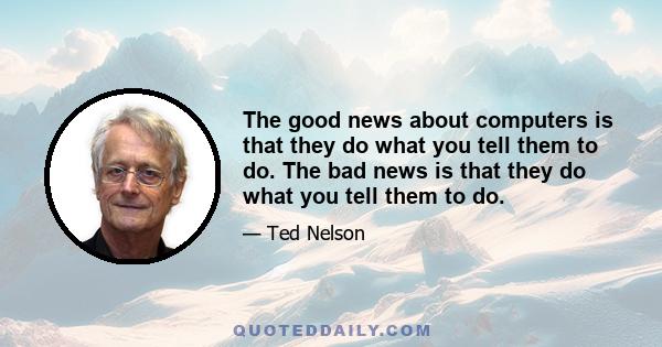 The good news about computers is that they do what you tell them to do. The bad news is that they do what you tell them to do.