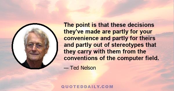 The point is that these decisions they've made are partly for your convenience and partly for theirs and partly out of stereotypes that they carry with them from the conventions of the computer field.