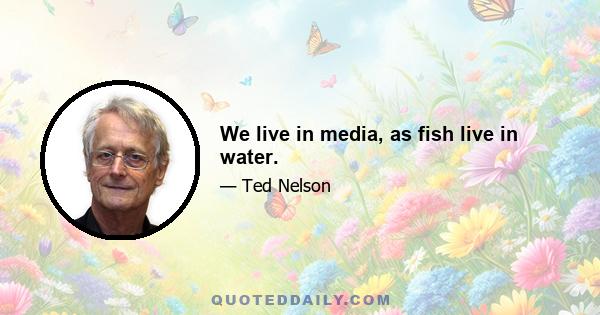 We live in media, as fish live in water.