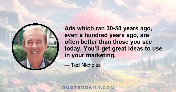 Ads which ran 30-50 years ago, even a hundred years ago, are often better than those you see today. You’ll get great ideas to use in your marketing.