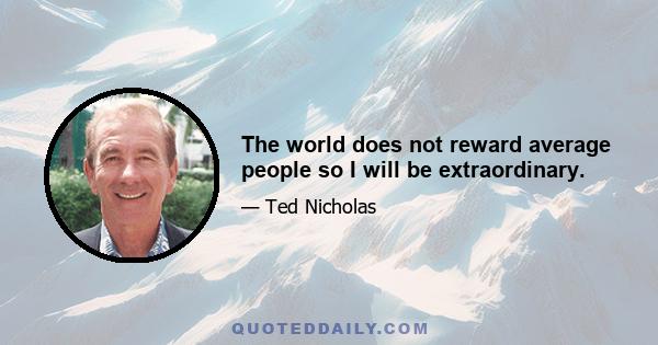 The world does not reward average people so I will be extraordinary.