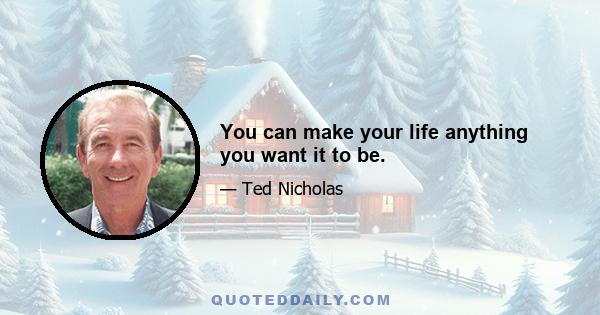 You can make your life anything you want it to be.