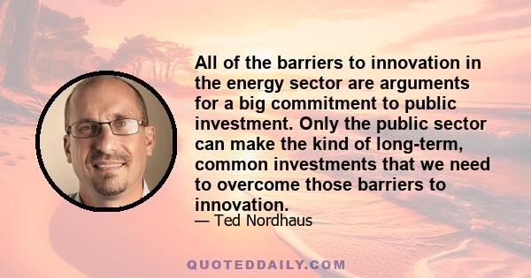 All of the barriers to innovation in the energy sector are arguments for a big commitment to public investment. Only the public sector can make the kind of long-term, common investments that we need to overcome those