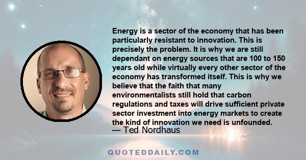 Energy is a sector of the economy that has been particularly resistant to innovation. This is precisely the problem. It is why we are still dependant on energy sources that are 100 to 150 years old while virtually every 