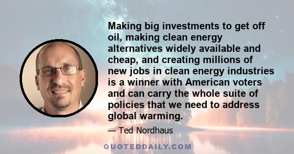 Making big investments to get off oil, making clean energy alternatives widely available and cheap, and creating millions of new jobs in clean energy industries is a winner with American voters and can carry the whole