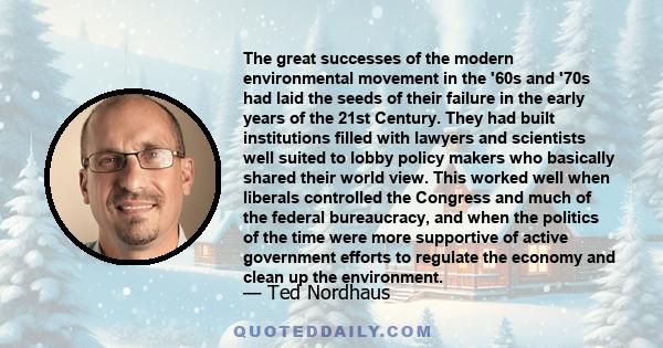 The great successes of the modern environmental movement in the '60s and '70s had laid the seeds of their failure in the early years of the 21st Century. They had built institutions filled with lawyers and scientists