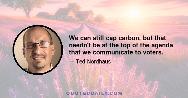 We can still cap carbon, but that needn't be at the top of the agenda that we communicate to voters.