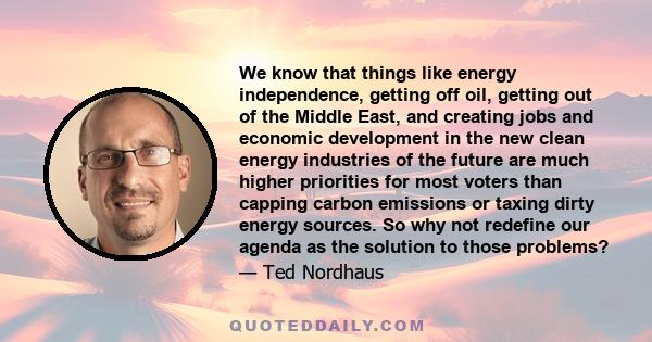 We know that things like energy independence, getting off oil, getting out of the Middle East, and creating jobs and economic development in the new clean energy industries of the future are much higher priorities for