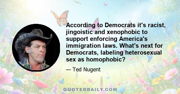 According to Democrats it's racist, jingoistic and xenophobic to support enforcing America's immigration laws. What's next for Democrats, labeling heterosexual sex as homophobic?