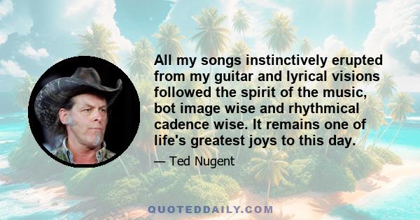 All my songs instinctively erupted from my guitar and lyrical visions followed the spirit of the music, bot image wise and rhythmical cadence wise. It remains one of life's greatest joys to this day.