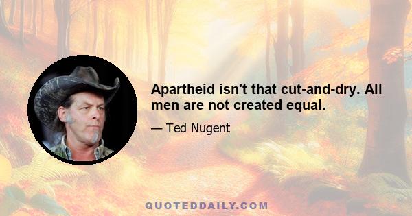 Apartheid isn't that cut-and-dry. All men are not created equal.