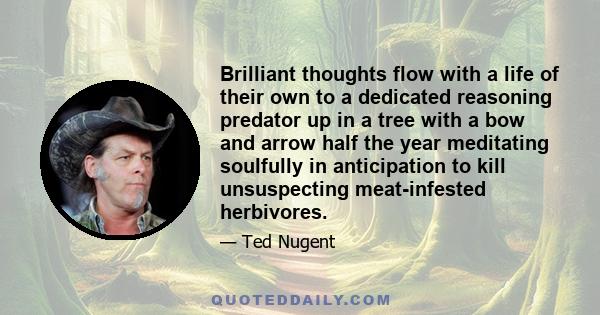 Brilliant thoughts flow with a life of their own to a dedicated reasoning predator up in a tree with a bow and arrow half the year meditating soulfully in anticipation to kill unsuspecting meat-infested herbivores.