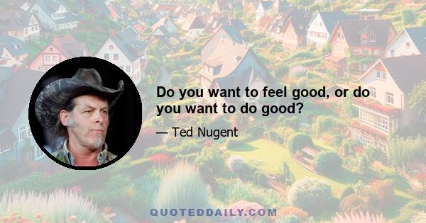 Do you want to feel good, or do you want to do good?