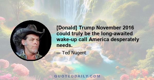 [Donald] Trump November 2016 could truly be the long-awaited wake-up call America desperately needs.