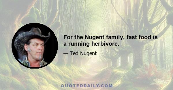 For the Nugent family, fast food is a running herbivore.