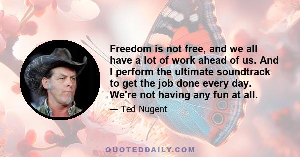 Freedom is not free, and we all have a lot of work ahead of us. And I perform the ultimate soundtrack to get the job done every day. We're not having any fun at all.