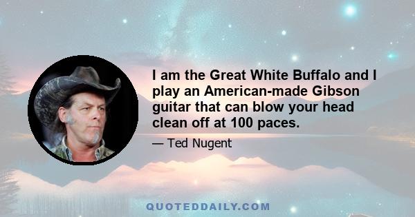 I am the Great White Buffalo and I play an American-made Gibson guitar that can blow your head clean off at 100 paces.