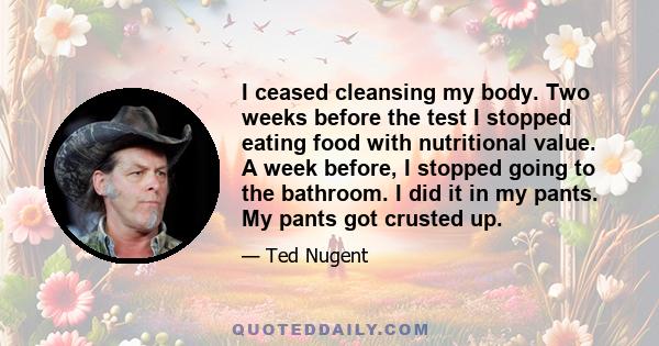 I ceased cleansing my body. Two weeks before the test I stopped eating food with nutritional value. A week before, I stopped going to the bathroom. I did it in my pants. My pants got crusted up.