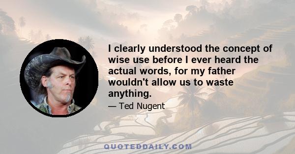 I clearly understood the concept of wise use before I ever heard the actual words, for my father wouldn't allow us to waste anything.