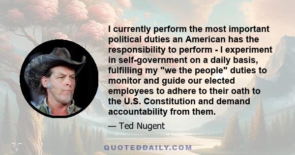 I currently perform the most important political duties an American has the responsibility to perform - I experiment in self-government on a daily basis, fulfilling my we the people duties to monitor and guide our