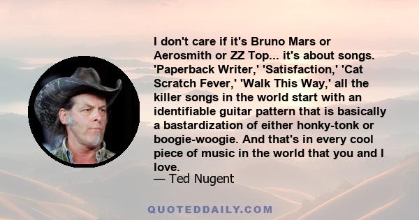 I don't care if it's Bruno Mars or Aerosmith or ZZ Top... it's about songs. 'Paperback Writer,' 'Satisfaction,' 'Cat Scratch Fever,' 'Walk This Way,' all the killer songs in the world start with an identifiable guitar