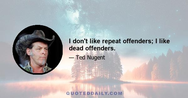 I don't like repeat offenders; I like dead offenders.