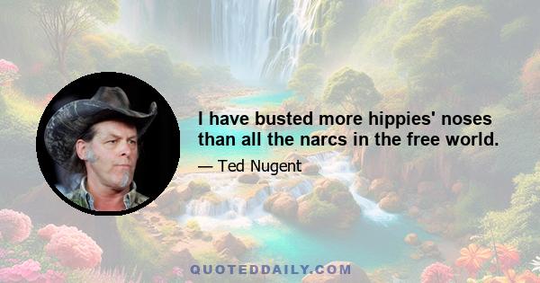 I have busted more hippies' noses than all the narcs in the free world.