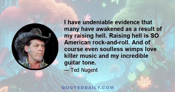 I have undeniable evidence that many have awakened as a result of my raising hell. Raising hell is SO American rock-and-roll. And of course even soulless wimps love killer music and my incredible guitar tone.