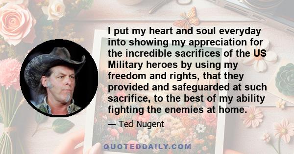 I put my heart and soul everyday into showing my appreciation for the incredible sacrifices of the US Military heroes by using my freedom and rights, that they provided and safeguarded at such sacrifice, to the best of