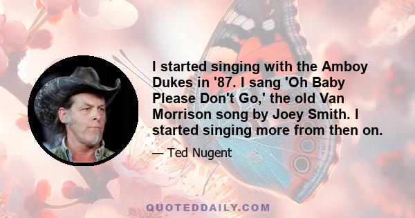 I started singing with the Amboy Dukes in '87. I sang 'Oh Baby Please Don't Go,' the old Van Morrison song by Joey Smith. I started singing more from then on.