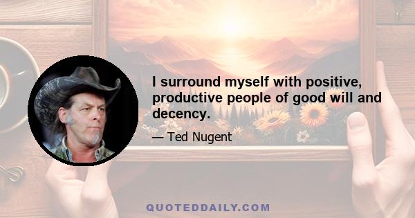 I surround myself with positive, productive people of good will and decency.