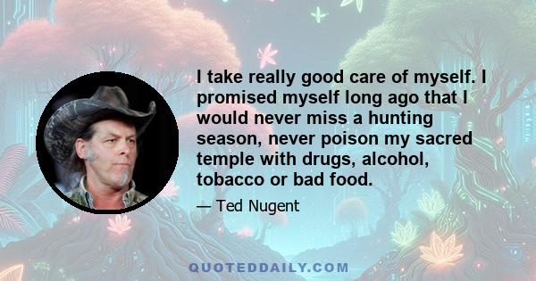 I take really good care of myself. I promised myself long ago that I would never miss a hunting season, never poison my sacred temple with drugs, alcohol, tobacco or bad food.