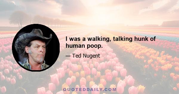 I was a walking, talking hunk of human poop.