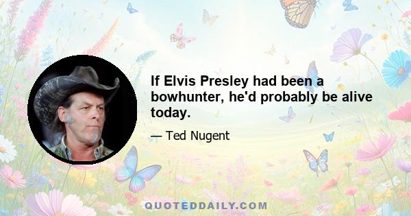 If Elvis Presley had been a bowhunter, he'd probably be alive today.