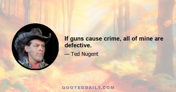 If guns cause crime, all of mine are defective.