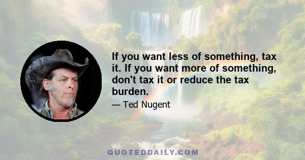 If you want less of something, tax it. If you want more of something, don't tax it or reduce the tax burden.